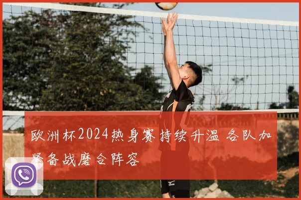 欧洲杯2024热身赛持续升温 各队加紧备战磨合阵容