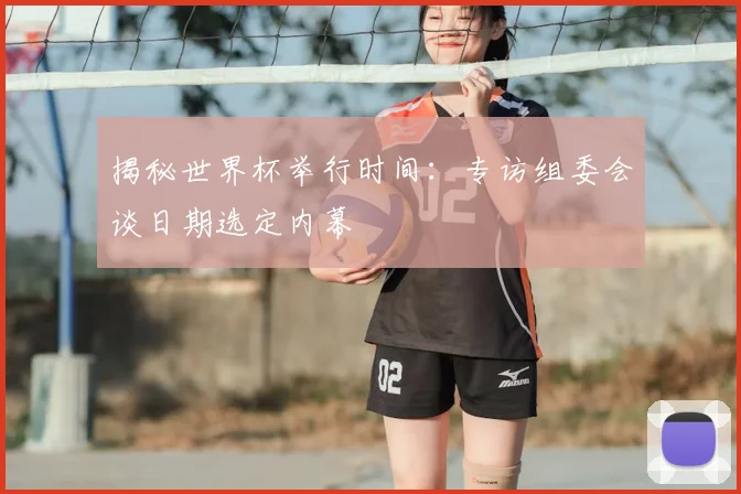 揭秘世界杯举行时间:专访组委会谈日期选定内幕
