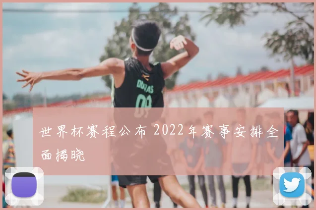 世界杯赛程公布 2022年赛事安排全面揭晓