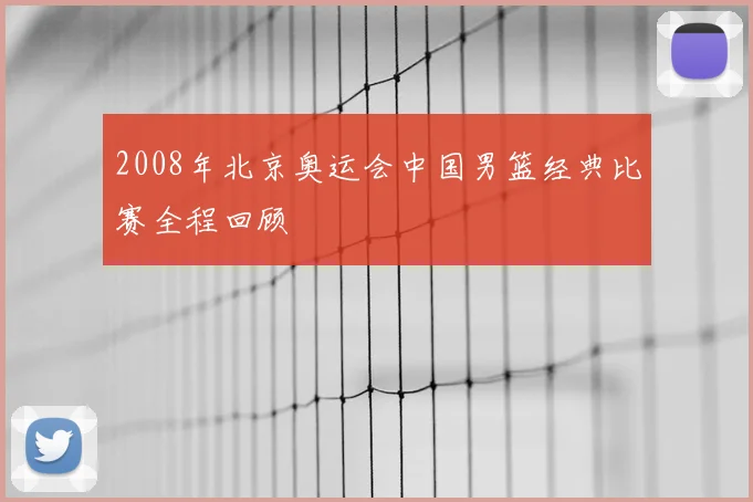 2008年北京奥运会中国男篮经典比赛全程回顾