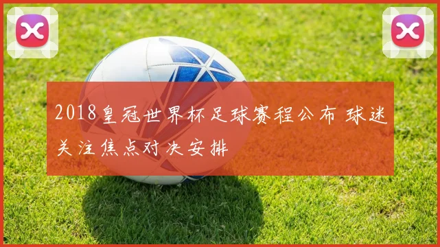 2018皇冠世界杯足球赛程公布 球迷关注焦点对决安排