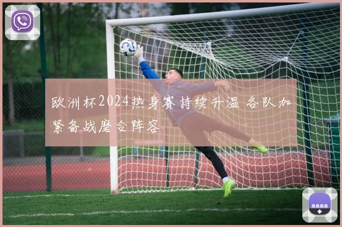 欧洲杯2024热身赛持续升温 各队加紧备战磨合阵容