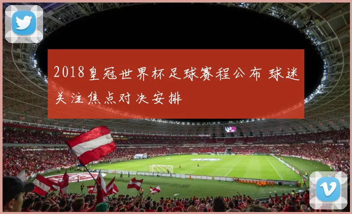 2018皇冠世界杯足球赛程公布 球迷关注焦点对决安排