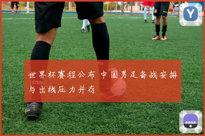 世界杯赛程公布 中国男足备战安排与出线压力并存