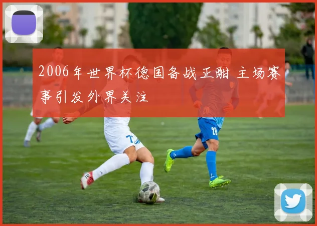 2006年世界杯德国备战正酣 主场赛事引发外界关注