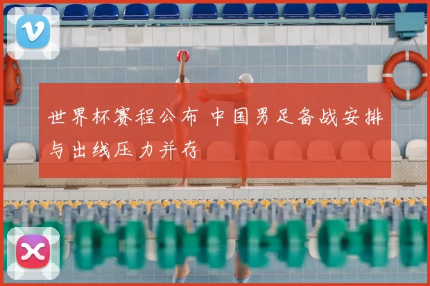 世界杯赛程公布 中国男足备战安排与出线压力并存