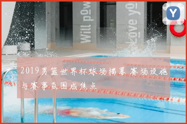2019男篮世界杯球场揭幕 赛场设施与赛事氛围成焦点