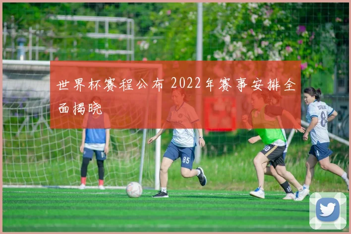 世界杯赛程公布 2022年赛事安排全面揭晓