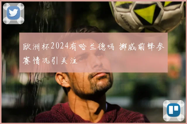 欧洲杯2024有哈兰德吗 挪威前锋参赛情况引关注
