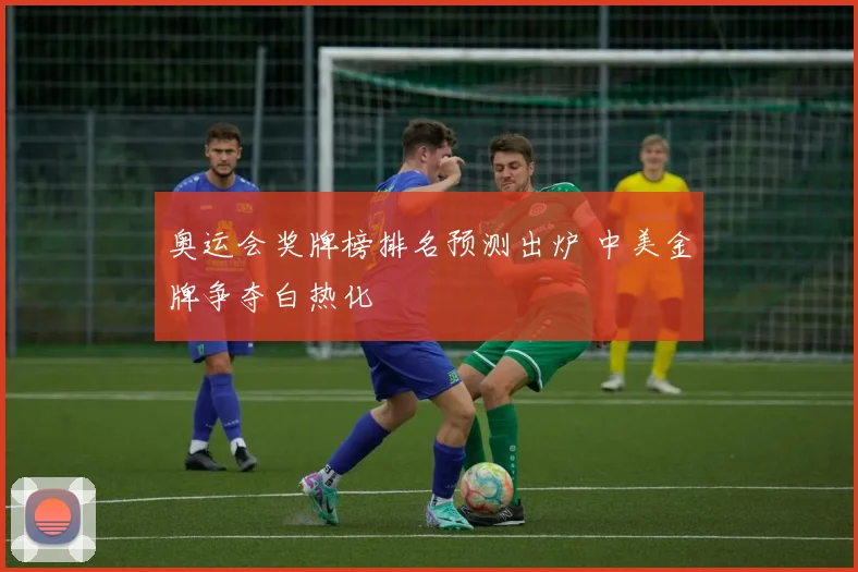 奥运会奖牌榜排名预测出炉 中美金牌争夺白热化
