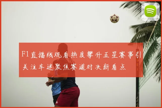 F1直播线观看热度攀升五星赛事引关注车迷聚焦赛道对决新看点