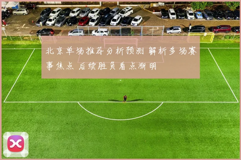 北京单场推荐分析预测 解析多场赛事焦点 后续胜负看点渐明