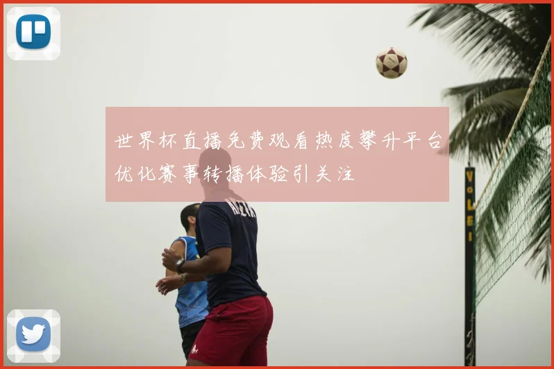 世界杯直播免费观看热度攀升平台优化赛事转播体验引关注