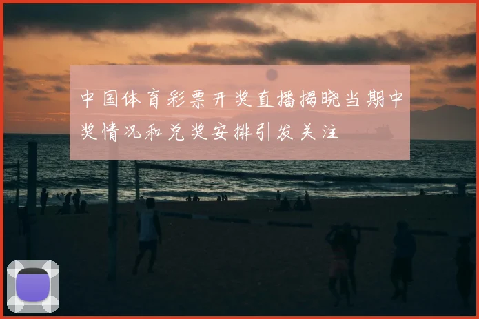 中国体育彩票开奖直播揭晓当期中奖情况和兑奖安排引发关注