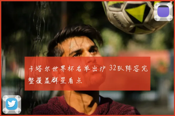 卡塔尔世界杯名单出炉 32队阵容完整覆盖群星看点