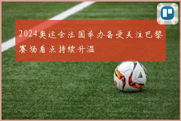 2024奥运会法国举办备受关注巴黎赛场看点持续升温