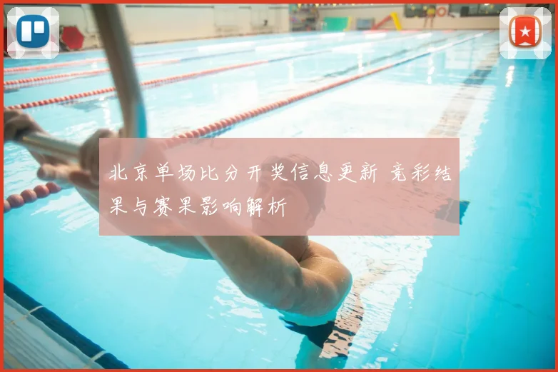 北京单场比分开奖信息更新 竞彩结果与赛果影响解析
