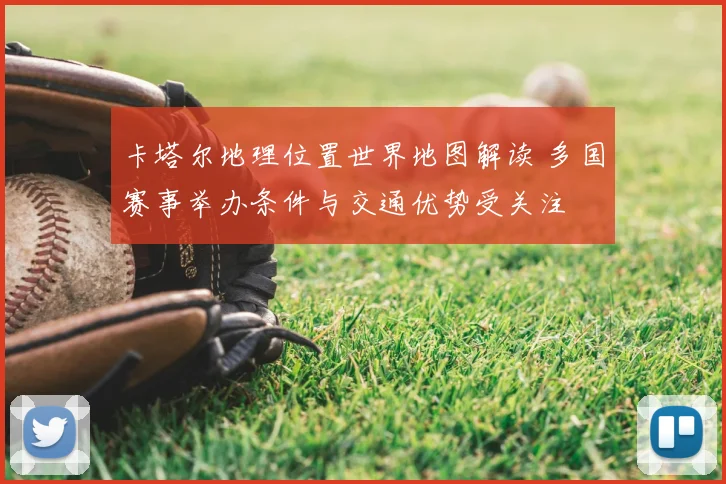 卡塔尔地理位置世界地图解读 多国赛事举办条件与交通优势受关注