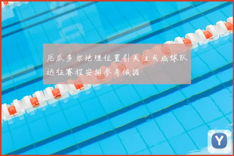 厄瓜多尔地理位置引关注或成球队远征赛程安排参考依据