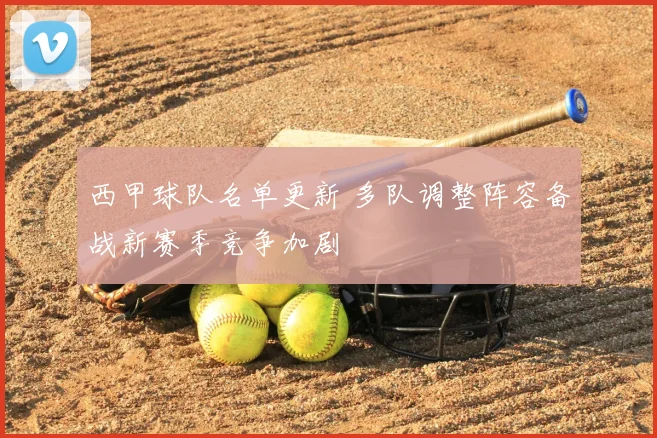 西甲球队名单更新 多队调整阵容备战新赛季竞争加剧