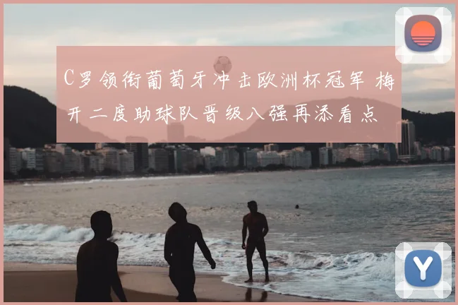 C罗领衔葡萄牙冲击欧洲杯冠军 梅开二度助球队晋级八强再添看点
