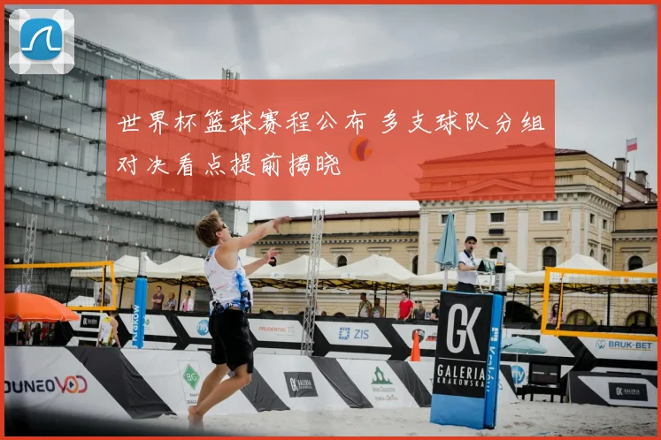 世界杯篮球赛程公布 多支球队分组对决看点提前揭晓