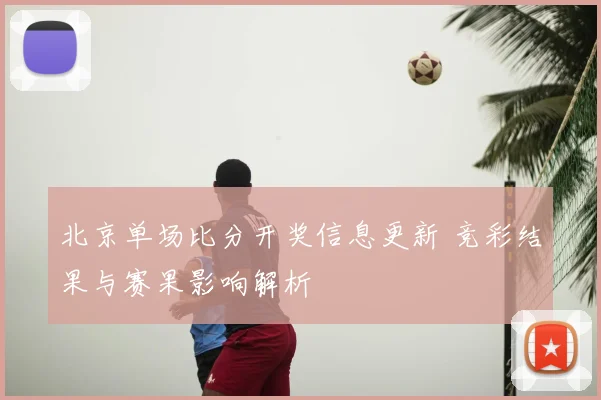 北京单场比分开奖信息更新 竞彩结果与赛果影响解析
