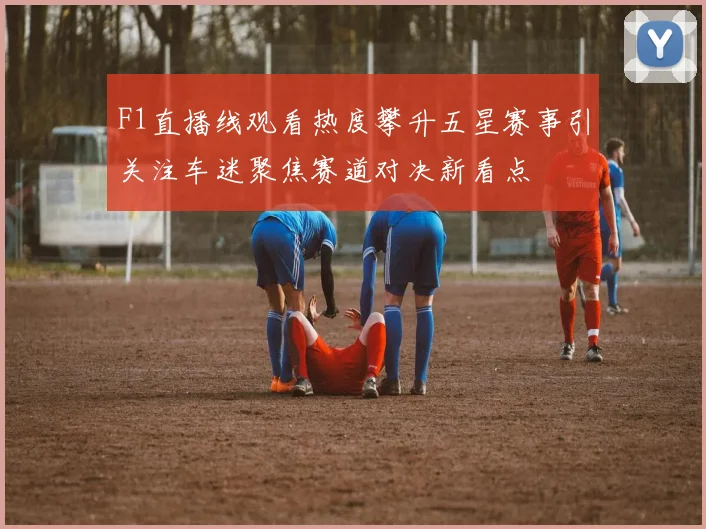 F1直播线观看热度攀升五星赛事引关注车迷聚焦赛道对决新看点