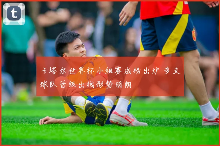 卡塔尔世界杯小组赛成绩出炉 多支球队晋级出线形势明朗