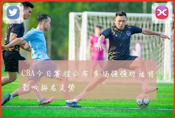 CBA今日赛程公布 多场强强对话将影响排名走势