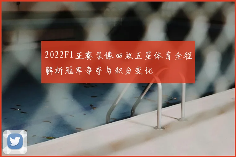 2022F1正赛录像回放五星体育全程解析冠军争夺与积分变化