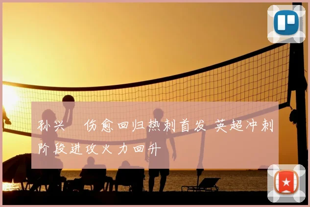 孙兴慜伤愈回归热刺首发 英超冲刺阶段进攻火力回升