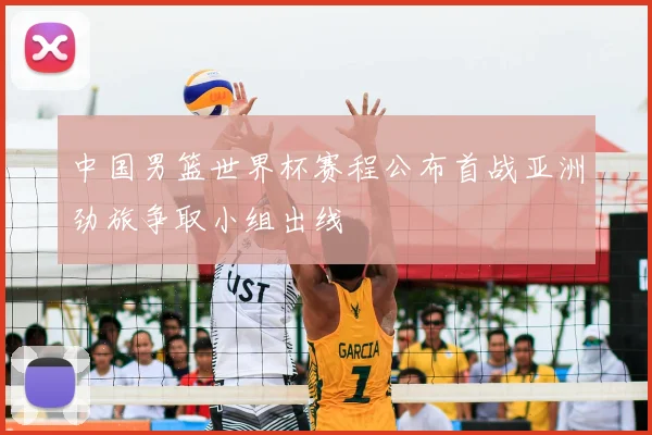 中国男篮世界杯赛程公布首战亚洲劲旅争取小组出线
