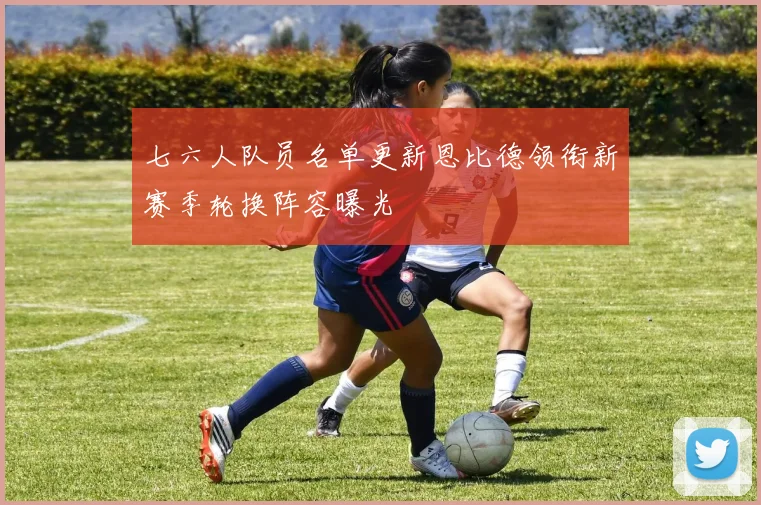 七六人队员名单更新恩比德领衔新赛季轮换阵容曝光