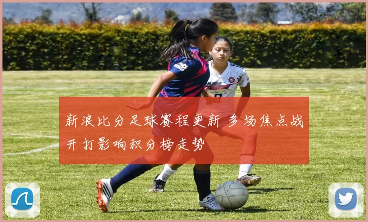新浪比分足球赛程更新 多场焦点战开打影响积分榜走势
