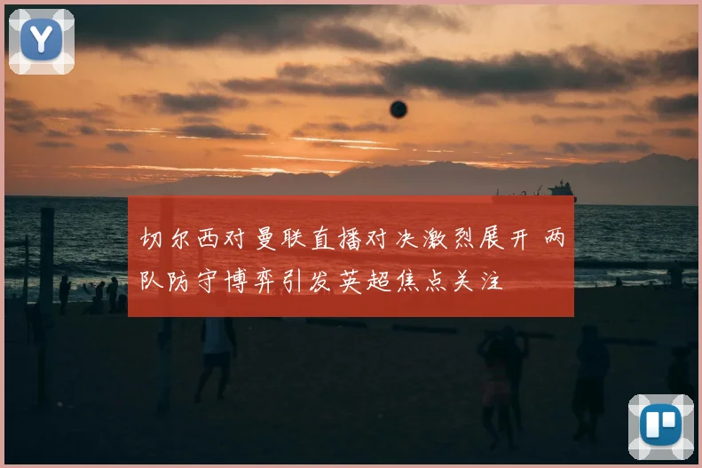 切尔西对曼联直播对决激烈展开 两队防守博弈引发英超焦点关注