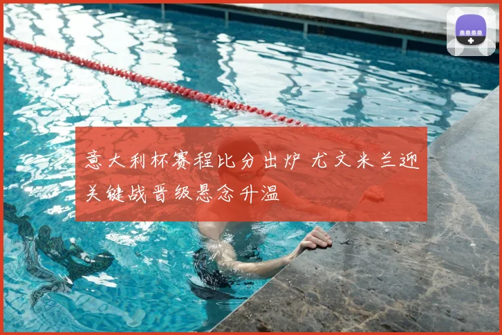意大利杯赛程比分出炉 尤文米兰迎关键战晋级悬念升温