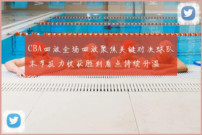 CBA回放全场回放聚焦关键对决球队末节发力收获胜利看点持续升温