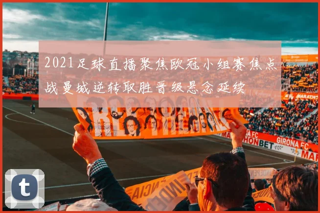 2021足球直播聚焦欧冠小组赛焦点战曼城逆转取胜晋级悬念延续