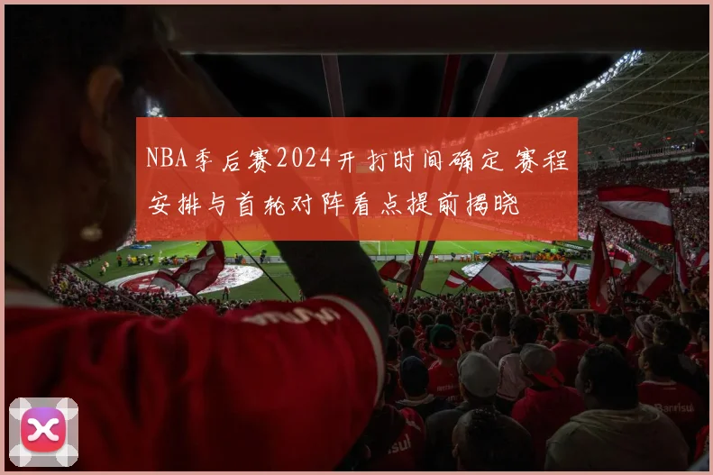 NBA季后赛2024开打时间确定 赛程安排与首轮对阵看点提前揭晓