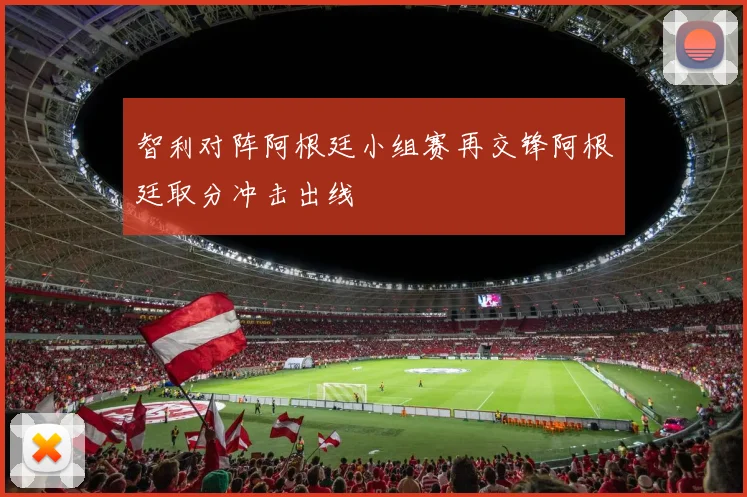智利对阵阿根廷小组赛再交锋阿根廷取分冲击出线