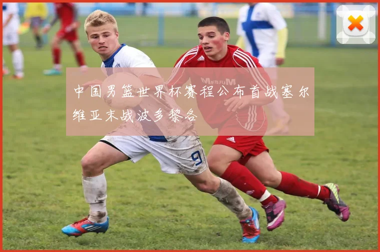中国男篮世界杯赛程公布首战塞尔维亚末战波多黎各