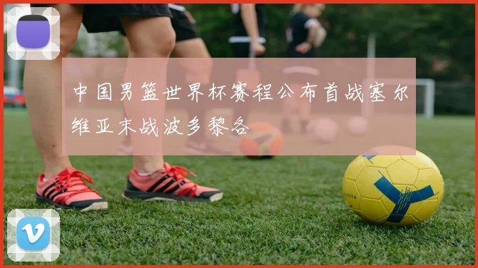 中国男篮世界杯赛程公布首战塞尔维亚末战波多黎各