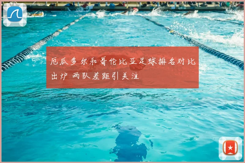 厄瓜多尔和哥伦比亚足球排名对比出炉 两队差距引关注