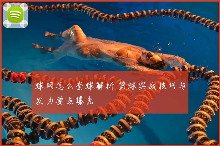 球网怎么套球解析 篮球实战技巧与发力要点曝光