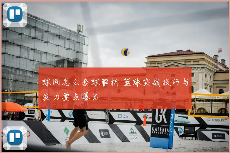 球网怎么套球解析 篮球实战技巧与发力要点曝光