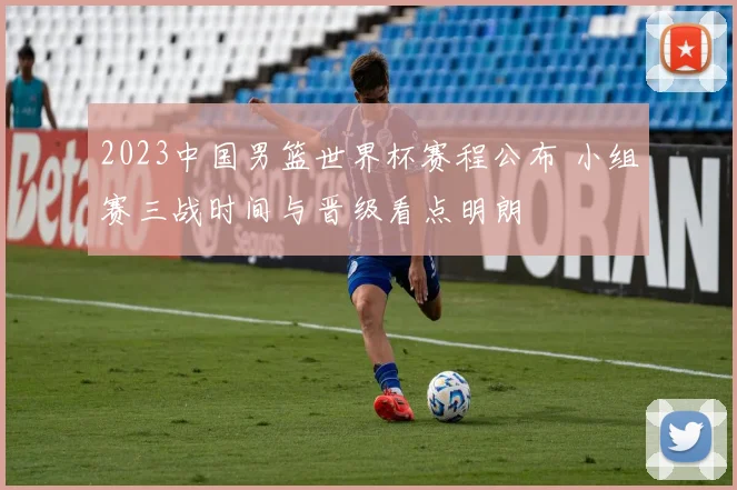 2023中国男篮世界杯赛程公布 小组赛三战时间与晋级看点明朗