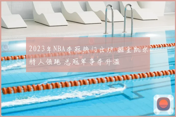 2023年NBA夺冠热门出炉 掘金凯尔特人领跑 总冠军争夺升温