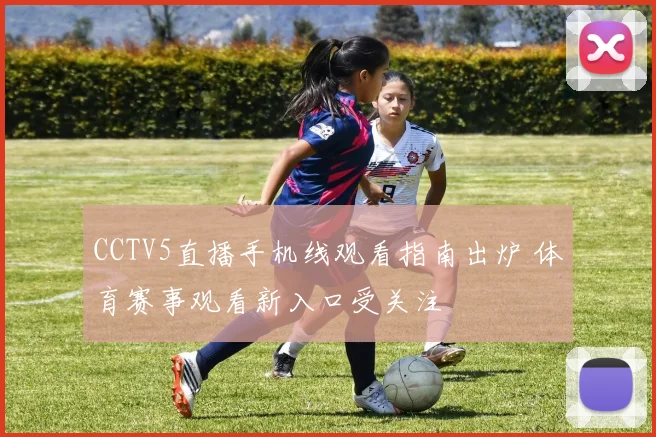 CCTV5直播手机线观看指南出炉 体育赛事观看新入口受关注