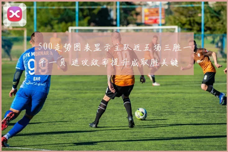 500走势图表显示主队近五场三胜一平一负 进攻效率提升成取胜关键